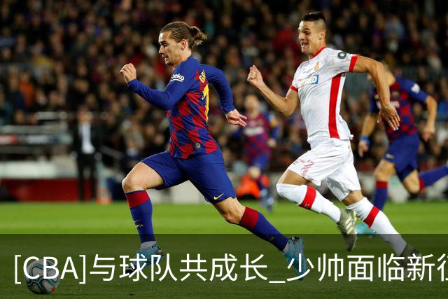 [CBA]与球队共成长 少帅面临新征程